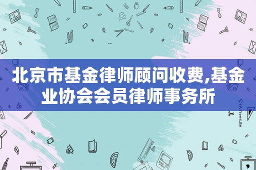 北京市基金律師顧問收費(fèi),基金業(yè)協(xié)會(huì)會(huì)員律師事務(wù)所