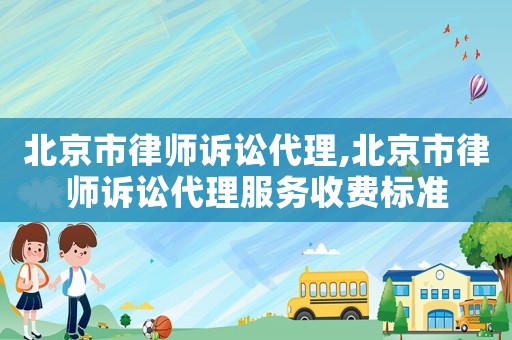 北京市律師訴訟代理,北京市律師訴訟代理服務收費標準