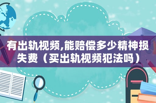 有出軌視頻,能賠償多少精神損失費（買出軌視頻犯法嗎）