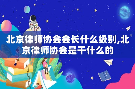 北京律師協會會長什么級別,北京律師協會是干什么的