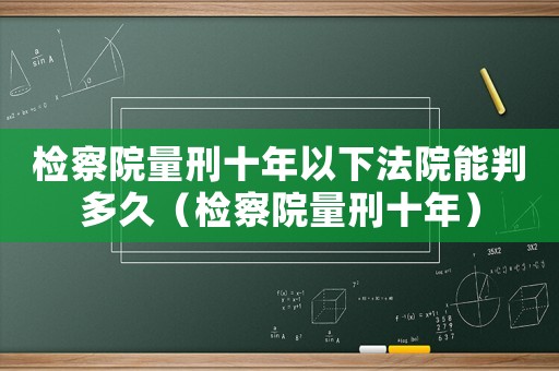 檢察院量刑十年以下法院能判多久（檢察院量刑十年）