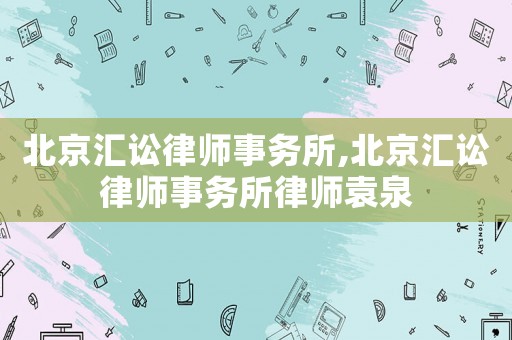 北京匯訟律師事務所,北京匯訟律師事務所律師袁泉