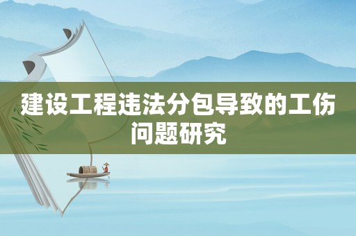 建設(shè)工程違法分包導(dǎo)致的工傷問(wèn)題研究