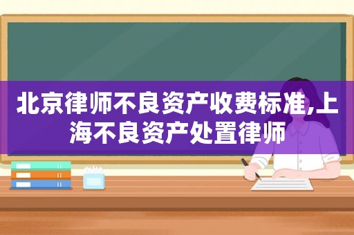 北京律師不良資產收費標準,上海不良資產處置律師