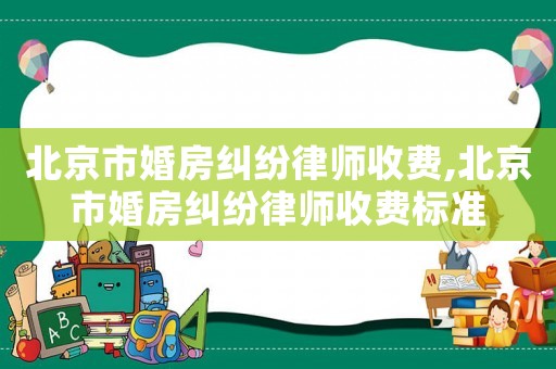 北京市婚房糾紛律師收費,北京市婚房糾紛律師收費標準