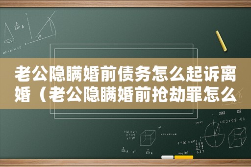 老公隱瞞婚前債務怎么起訴離婚（老公隱瞞婚前搶劫罪怎么判）