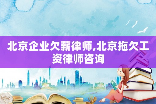 北京企業欠薪律師,北京拖欠工資律師咨詢
