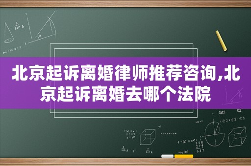 北京起訴離婚律師推薦咨詢,北京起訴離婚去哪個(gè)法院
