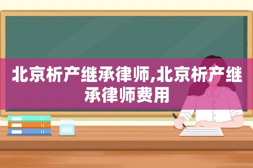 北京析產繼承律師,北京析產繼承律師費用