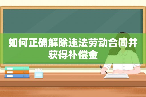 如何正確解除違法勞動(dòng)合同并獲得補(bǔ)償金