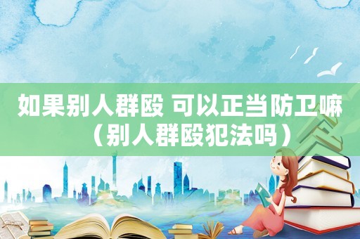 如果別人群毆 可以正當防衛嘛（別人群毆犯法嗎）