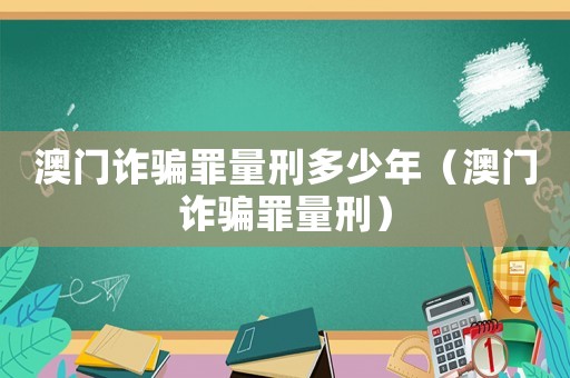 澳門詐騙罪量刑多少年（澳門詐騙罪量刑）
