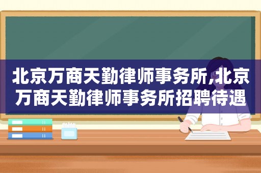 北京萬商天勤律師事務所,北京萬商天勤律師事務所招聘待遇