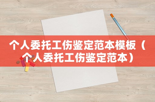個人委托工傷鑒定范本模板（個人委托工傷鑒定范本）
