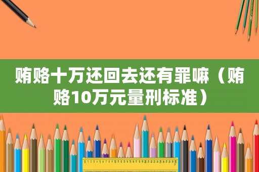 賄賂十萬還回去還有罪嘛（賄賂10萬元量刑標準）
