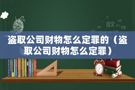 盜取公司財物怎么定罪的（盜取公司財物怎么定罪）