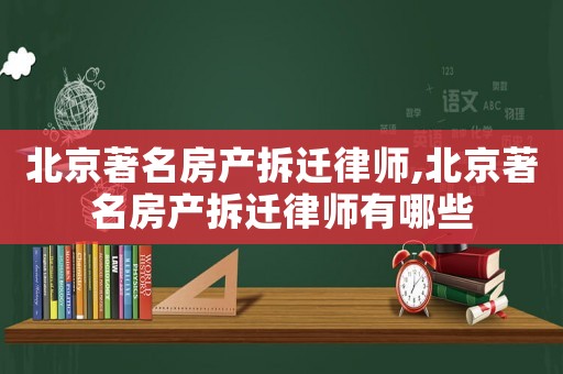 北京著名房產拆遷律師,北京著名房產拆遷律師有哪些