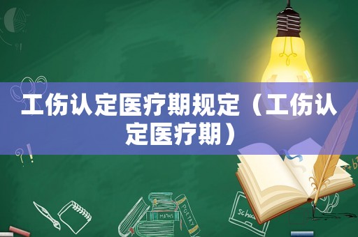 工傷認定醫療期規定（工傷認定醫療期）