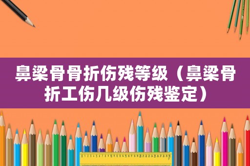 鼻梁骨骨折傷殘等級（鼻梁骨折工傷幾級傷殘鑒定）