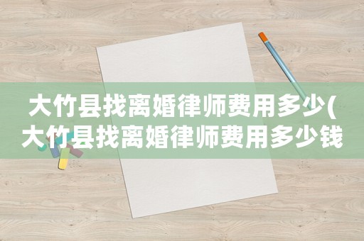 大竹縣找離婚律師費用多少(大竹縣找離婚律師費用多少錢)