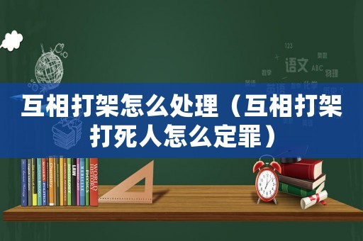 互相打架怎么處理（互相打架打死人怎么定罪）