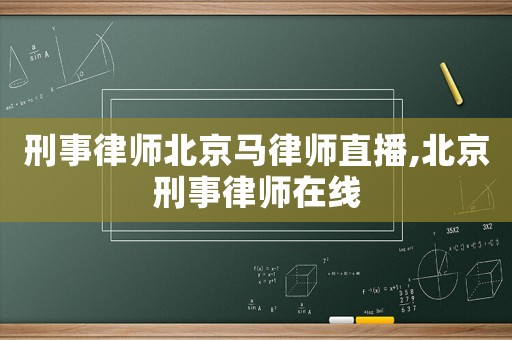 刑事律師北京馬律師直播,北京刑事律師在線