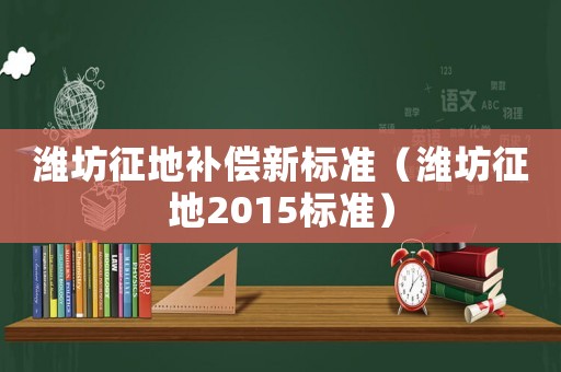 濰坊征地補償新標準（濰坊征地2015標準）