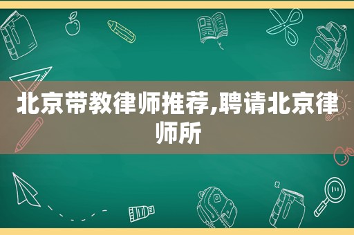 北京帶教律師推薦,聘請北京律師所