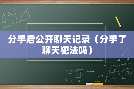 分手后公開(kāi)聊天記錄（分手了聊天犯法嗎）