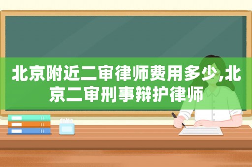 北京附近二審律師費用多少,北京二審刑事辯護律師