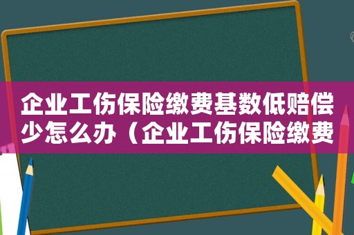 企業(yè)工傷保險(xiǎn)繳費(fèi)基數(shù)低賠償少怎么辦（企業(yè)工傷保險(xiǎn)繳費(fèi)基數(shù)低賠償少）
