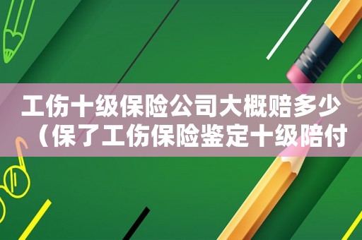 工傷十級保險公司大概賠多少（保了工傷保險鑒定十級陪付多少）