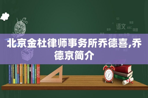 北京金杜律師事務所喬德喜,喬德京簡介