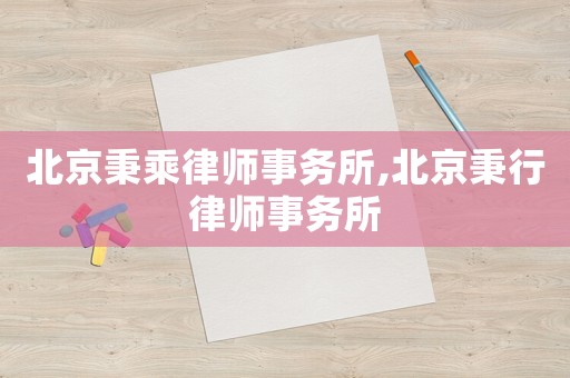 北京秉乘律師事務所,北京秉行律師事務所
