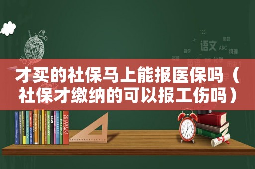 才買的社保馬上能報醫保嗎（社保才繳納的可以報工傷嗎）