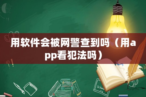 用軟件會被網警查到嗎（用app看犯法嗎）