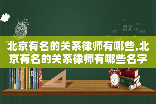 北京有名的關系律師有哪些,北京有名的關系律師有哪些名字