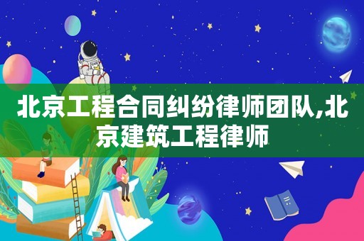 北京工程合同糾紛律師團隊,北京建筑工程律師