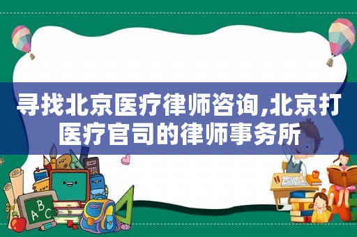 尋找北京醫療律師咨詢,北京打醫療官司的律師事務所