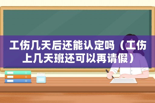 工傷幾天后還能認定嗎（工傷上幾天班還可以再請假）
