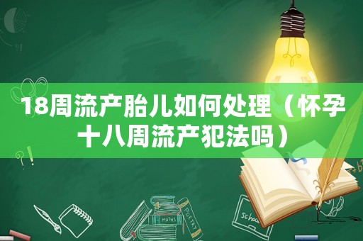 18周流產胎兒如何處理（懷孕十八周流產犯法嗎）