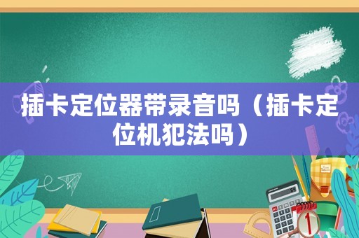 插卡定位器帶錄音嗎（插卡定位機犯法嗎）