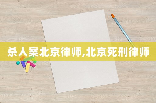殺人案北京律師,北京死刑律師