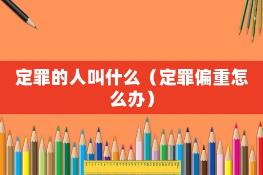 定罪的人叫什么（定罪偏重怎么辦）