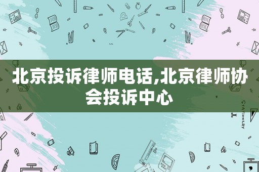 北京投訴律師電話,北京律師協會投訴中心
