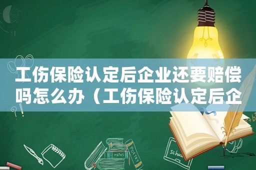 工傷保險(xiǎn)認(rèn)定后企業(yè)還要賠償嗎怎么辦（工傷保險(xiǎn)認(rèn)定后企業(yè)還要賠償嗎）