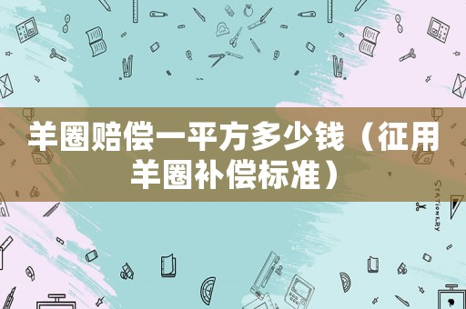 羊圈賠償一平方多少錢（征用羊圈補(bǔ)償標(biāo)準(zhǔn)）