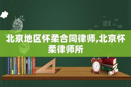 北京地區懷柔合同律師,北京懷柔律師所