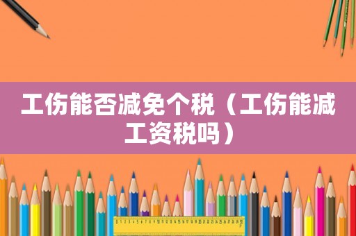 工傷能否減免個稅（工傷能減工資稅嗎）