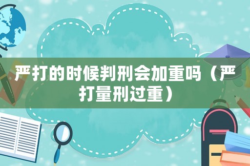 嚴打的時候判刑會加重嗎（嚴打量刑過重）